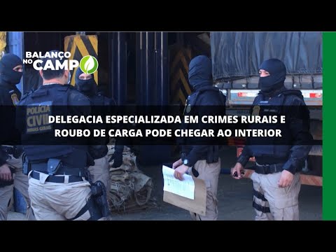 Delegacia especializada em crimes rurais e roubo de carga pode chegar ao interior