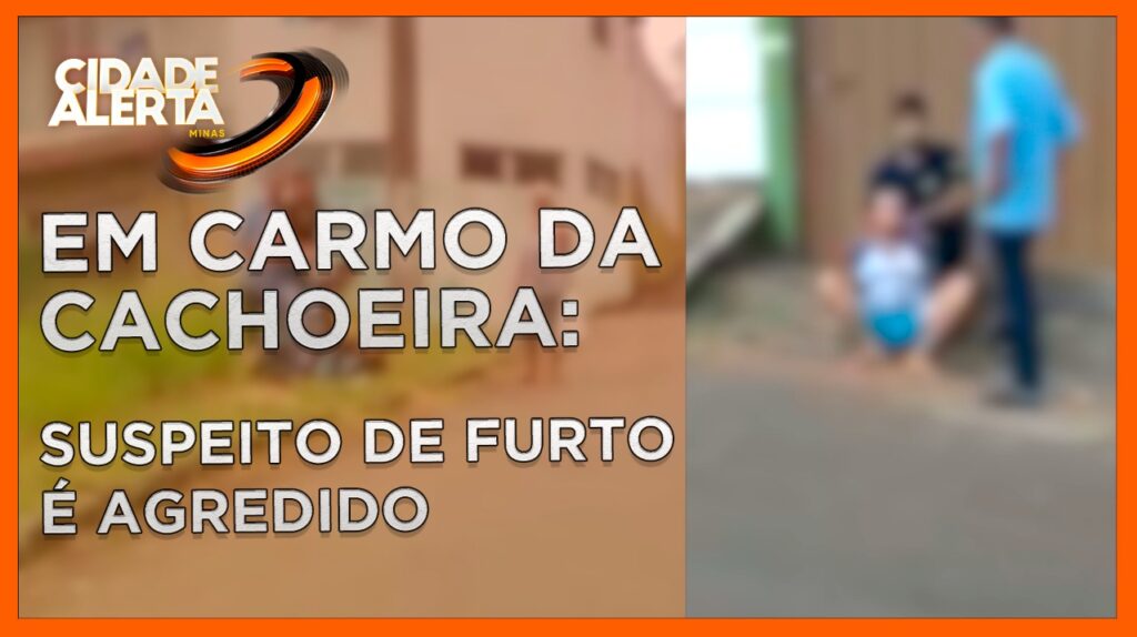 SUSPEITO DE FURTO É AGREDIDO EM CARMO DA CACHOEIRA