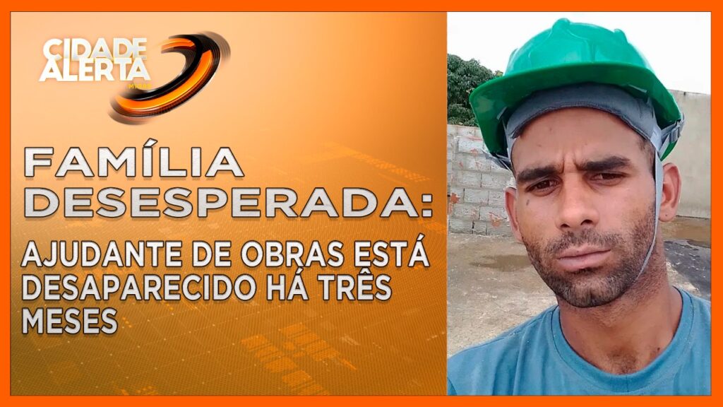 FAMÍLIA DESESPERADA: AJUDANTE DE OBRAS ESTÁ DESAPARECIDO HÁ TRÊS MESES