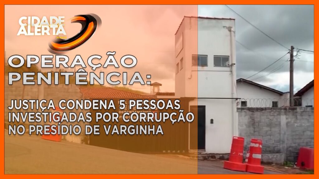 OPERAÇÃO PENITÊNCIA: JUSTIÇA CONDENA 5 PESSOAS INVESTIGADAS POR CORRUPÇÃO NO PRESÍDIO DE VARGINHA