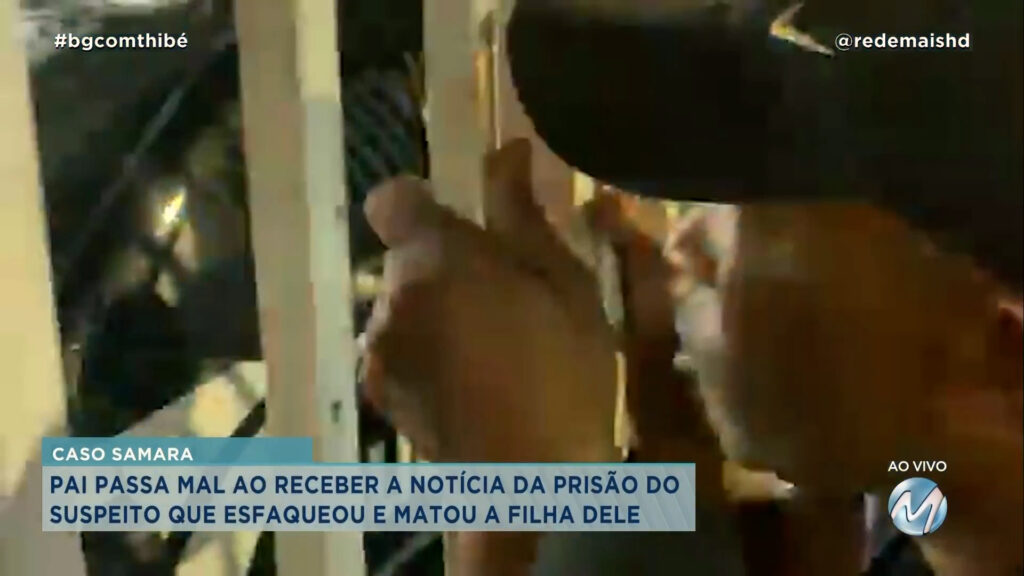 CASO SAMARA: PAI PASSA MAL AO RECEBER A NOTÍCIA DA PRISÃO DO SUSPEITO QUE ESFAQUEOU E MATOU A FILHA DELE