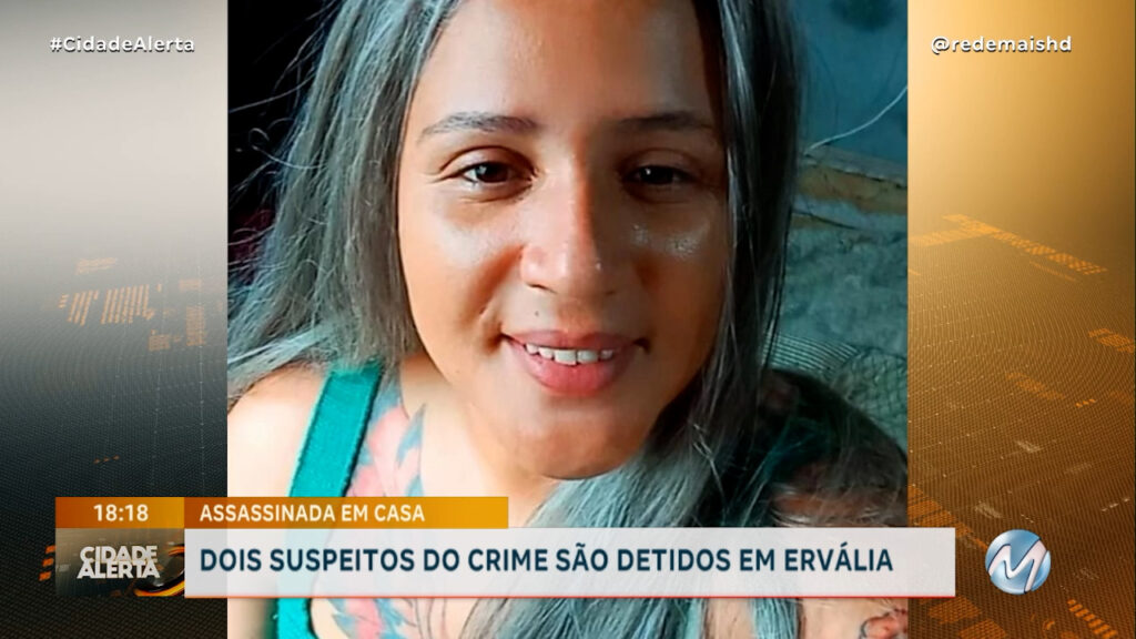 ASSASSINADA EM CASA: DOIS SUSPEITOS DO CRIME SÃO DETIDOS EM ERVÁLIA