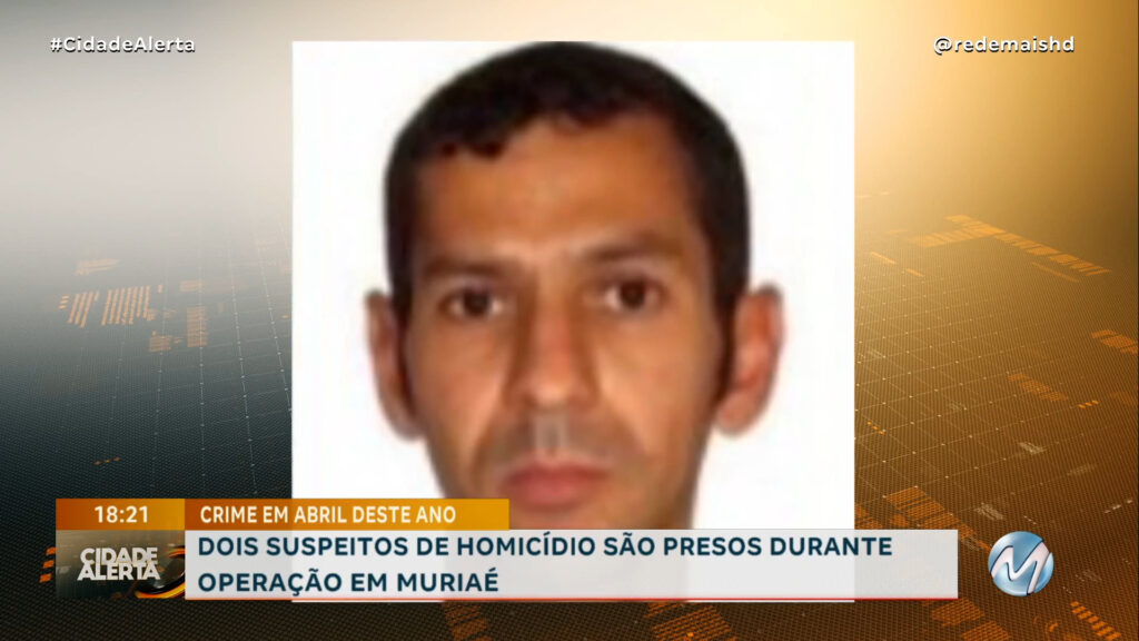 DOIS SUSPEITOS DE HOMICÍDIO SÃO PRESOS DURANTE OPERAÇÃO EM MURIAÉ